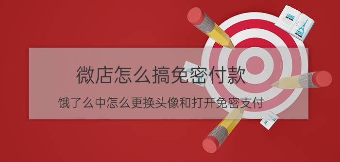 微店怎么搞免密付款 饿了么中怎么更换头像和打开免密支付？